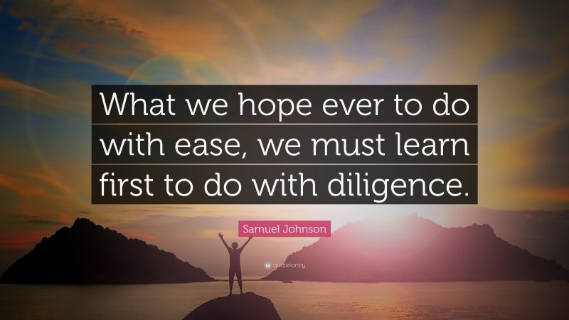 Samuel Johnson Quote: “What we hope ever to do with ease, we must learn first to do with diligence.”