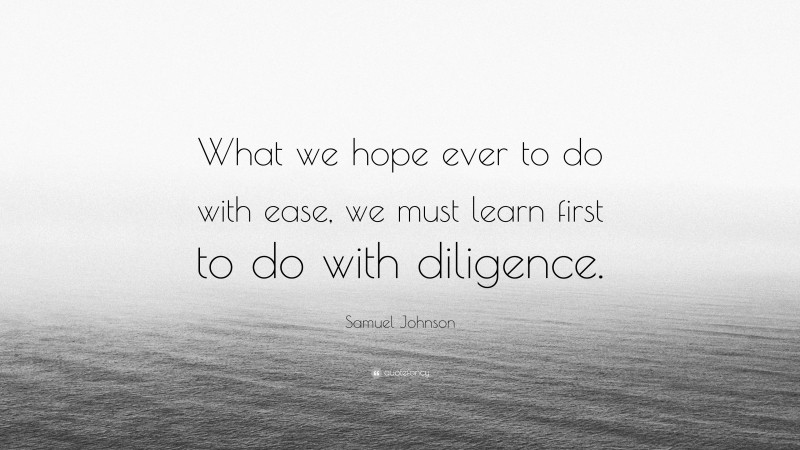 Samuel Johnson Quote: “What we hope ever to do with ease, we must learn first to do with diligence.”