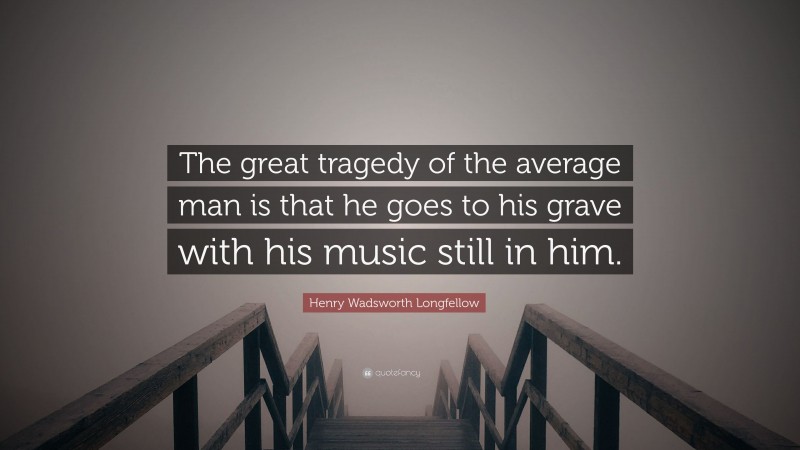 Henry Wadsworth Longfellow Quote: “The great tragedy of the average man is that he goes to his grave with his music still in him.”