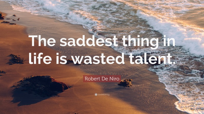 Robert De Niro Quote: “The saddest thing in life is wasted talent.”