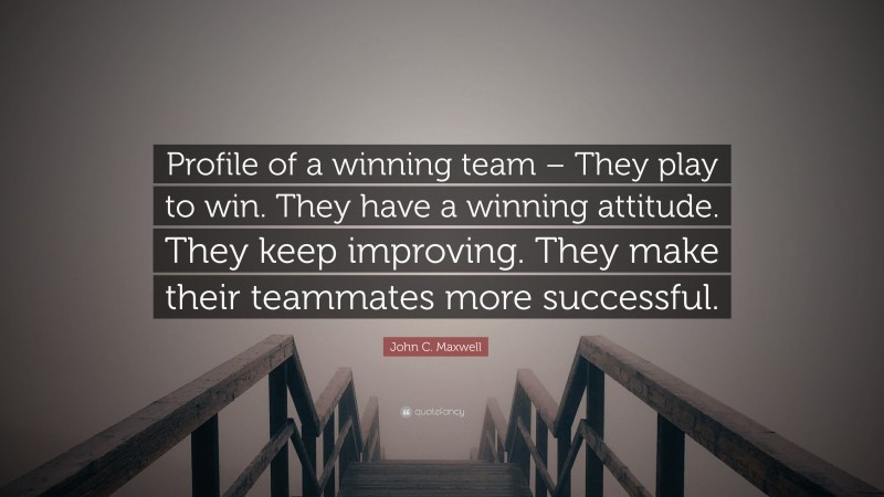 John C. Maxwell Quote: “Profile of a winning team – They play to win. They have a winning attitude. They keep improving. They make their teammates more successful.”