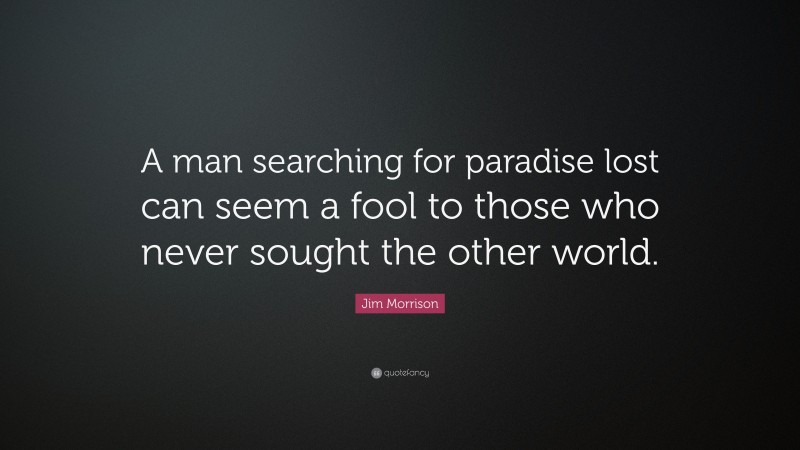 Jim Morrison Quote: “A man searching for paradise lost can seem a fool to those who never sought the other world.”