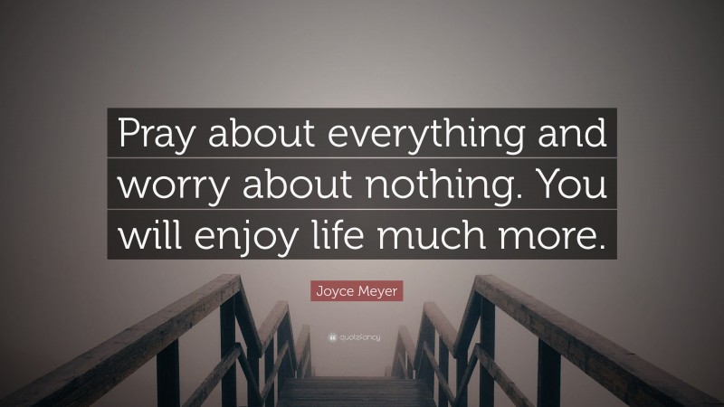 Joyce Meyer Quote: “Pray about everything and worry about nothing. You will enjoy life much more.”