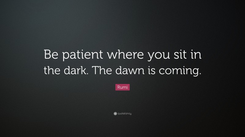 Rumi Quote: “Be patient where you sit in the dark. The dawn is coming.”