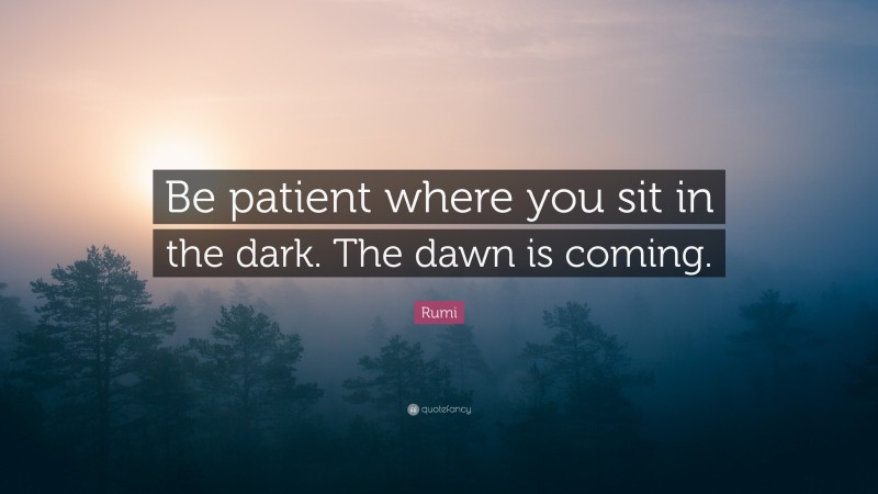 Rumi Quote: “Be patient where you sit in the dark. The dawn is coming.”