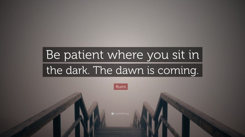 Rumi Quote: “Be patient where you sit in the dark. The dawn is coming.”
