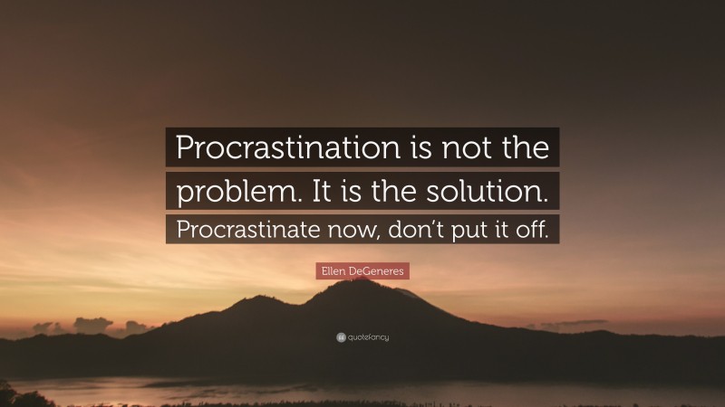 Ellen DeGeneres Quote: “Procrastination is not the problem. It is the solution. Procrastinate now, don’t put it off.”