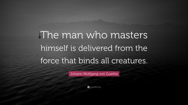 Johann Wolfgang von Goethe Quote: “The man who masters himself is delivered from the force that binds all creatures.”