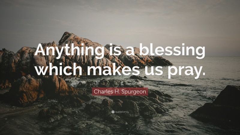 Charles H. Spurgeon Quote: “Anything is a blessing which makes us pray.”