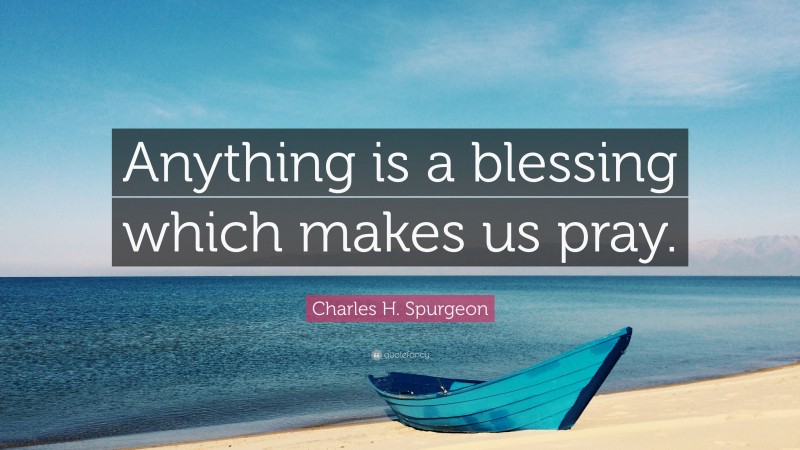 Charles H. Spurgeon Quote: “Anything is a blessing which makes us pray.”