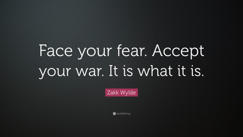 Zakk Wylde Quote: “Face your fear. Accept your war. It is what it is.”