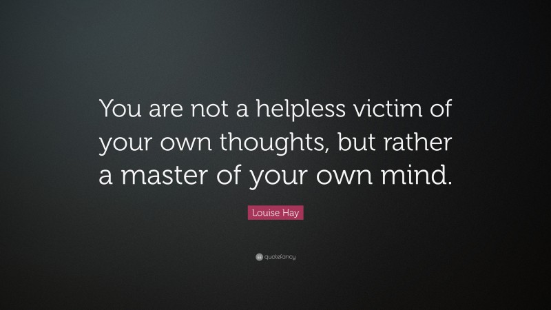 Louise Hay Quote: “You are not a helpless victim of your own thoughts, but rather a master of your own mind.”