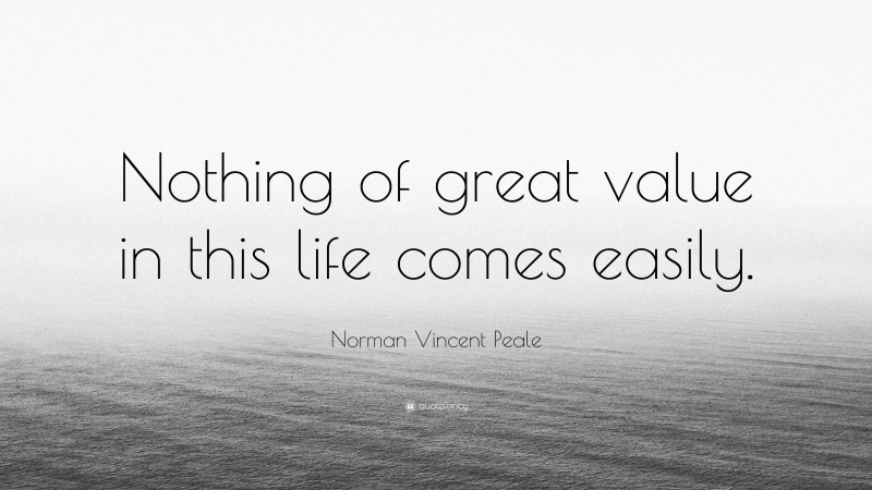 Norman Vincent Peale Quote: “Nothing of great value in this life comes easily.”