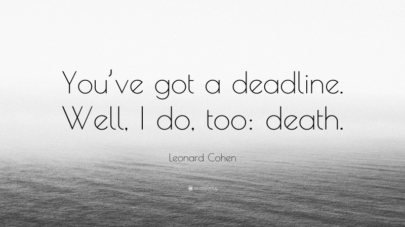 Leonard Cohen Quote: “You’ve got a deadline. Well, I do, too: death.”