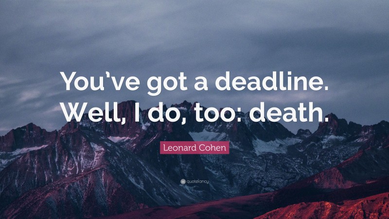 Leonard Cohen Quote: “You’ve got a deadline. Well, I do, too: death.”