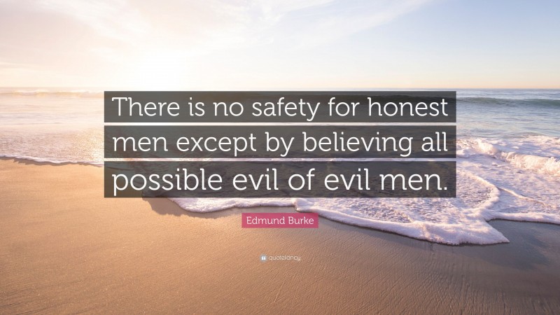 Edmund Burke Quote: “There is no safety for honest men except by believing all possible evil of evil men.”
