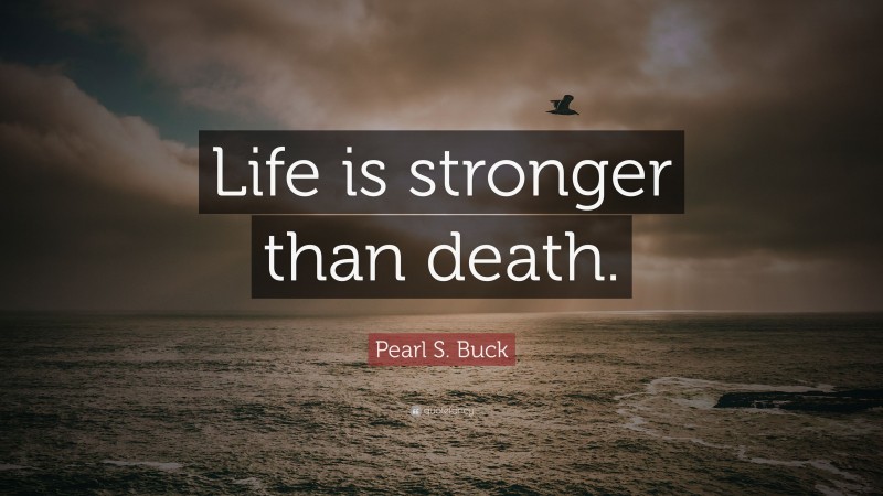 Pearl S. Buck Quote: “Life is stronger than death.”