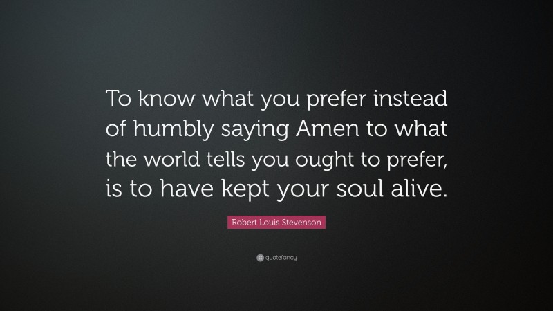 Robert Louis Stevenson Quote: “To know what you prefer instead of humbly saying Amen to what the world tells you ought to prefer, is to have kept your soul alive.”