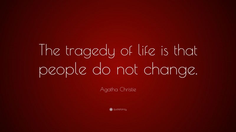 Agatha Christie Quote: “The tragedy of life is that people do not change.”