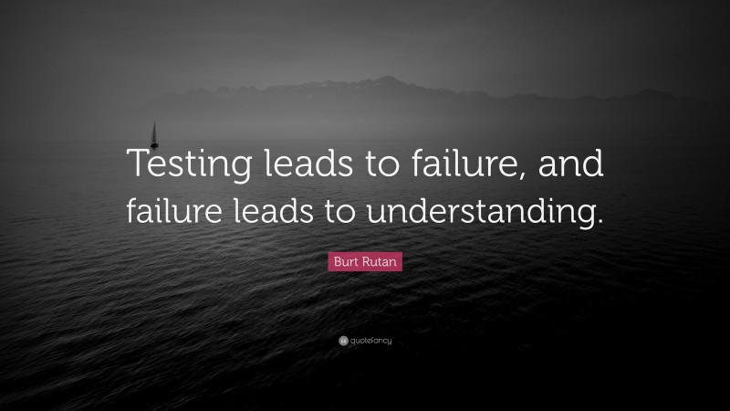 Burt Rutan Quote: “Testing leads to failure, and failure leads to understanding.”