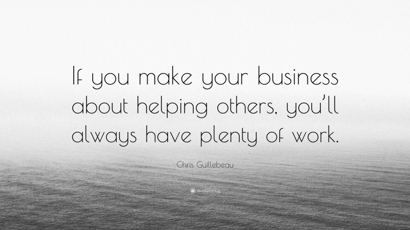 Chris Guillebeau Quote: “If you make your business about helping others, you’ll always have plenty of work.”