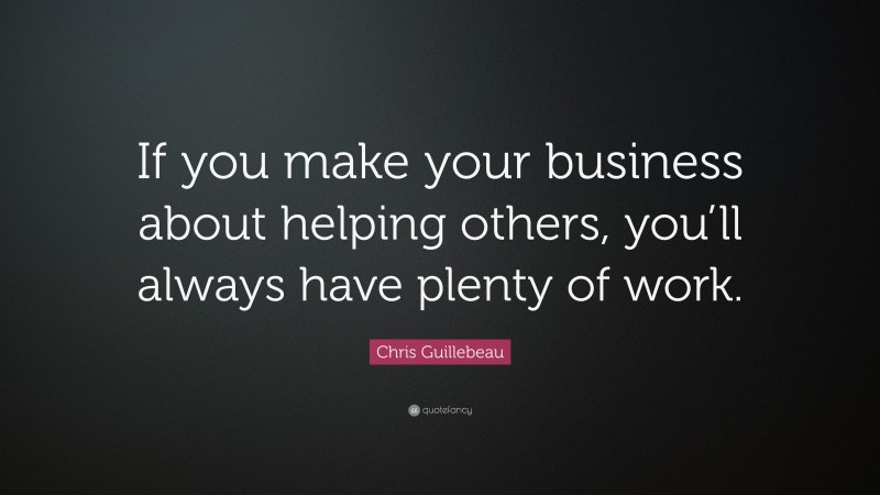 Chris Guillebeau Quote: “If you make your business about helping others ...