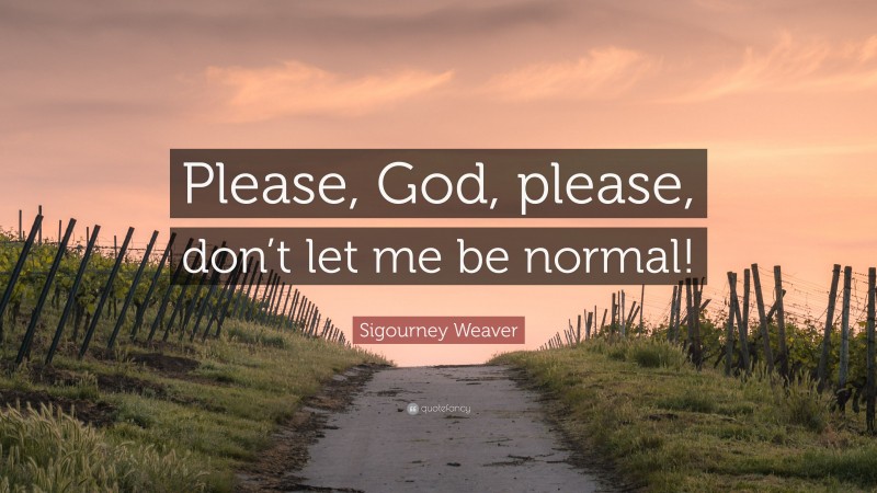 Sigourney Weaver Quote: “Please, God, please, don’t let me be normal!”