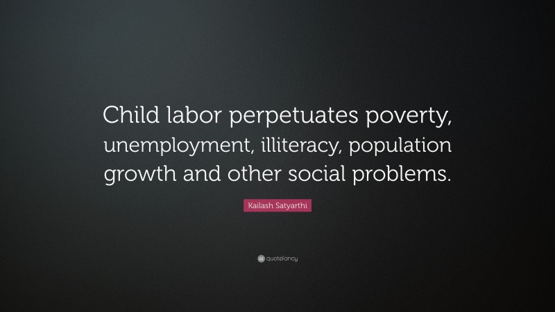 Kailash Satyarthi Quote: “Child labor perpetuates poverty, unemployment, illiteracy, population growth and other social problems.”