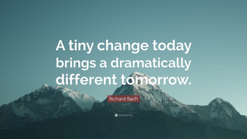 Richard Bach Quote: “A tiny change today brings a dramatically different tomorrow.”