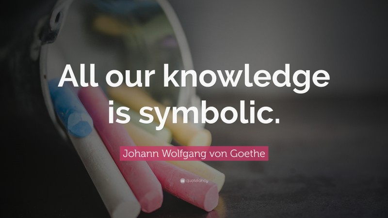 Johann Wolfgang von Goethe Quote: “All our knowledge is symbolic.”