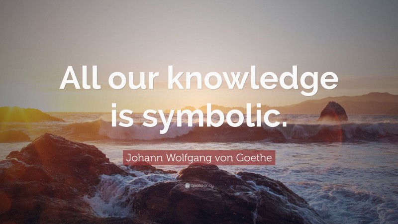 Johann Wolfgang von Goethe Quote: “All our knowledge is symbolic.”