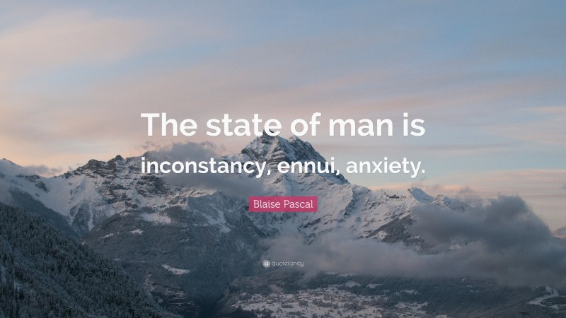 Blaise Pascal Quote: “The state of man is inconstancy, ennui, anxiety.”