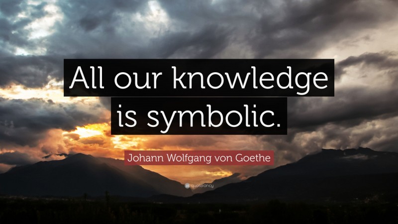 Johann Wolfgang von Goethe Quote: “All our knowledge is symbolic.”