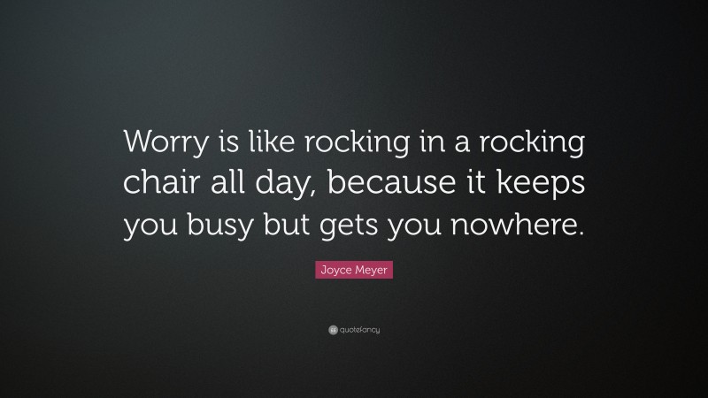 Joyce Meyer Quote: “Worry is like rocking in a rocking chair all day, because it keeps you busy but gets you nowhere.”