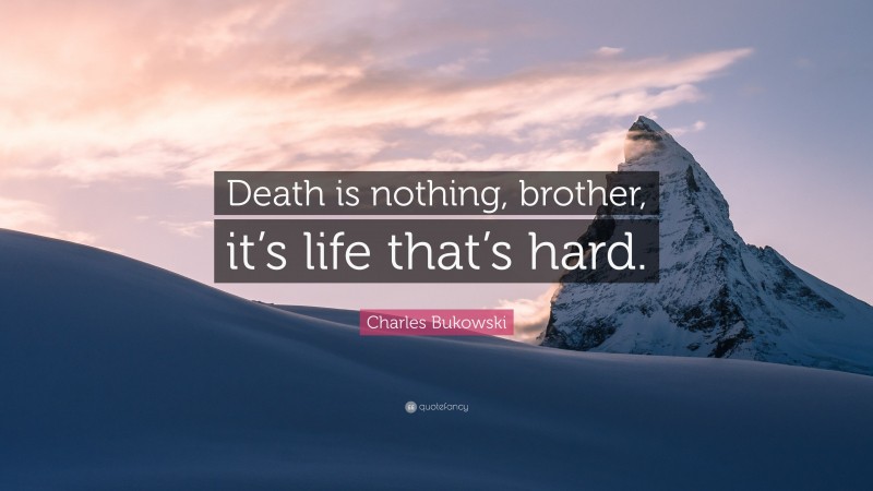Charles Bukowski Quote: “Death is nothing, brother, it’s life that’s hard.”