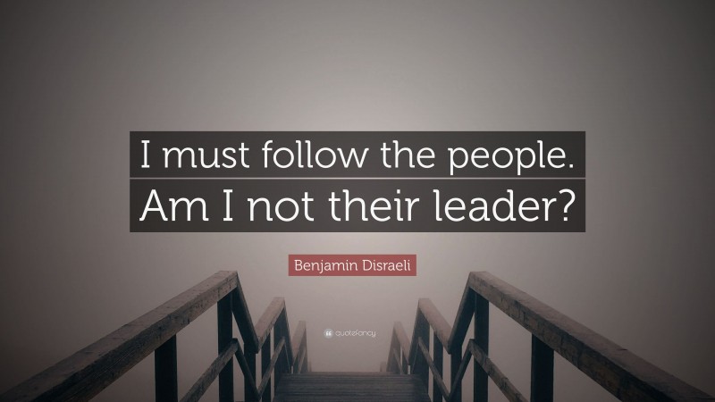Benjamin Disraeli Quote: “I must follow the people. Am I not their leader?”