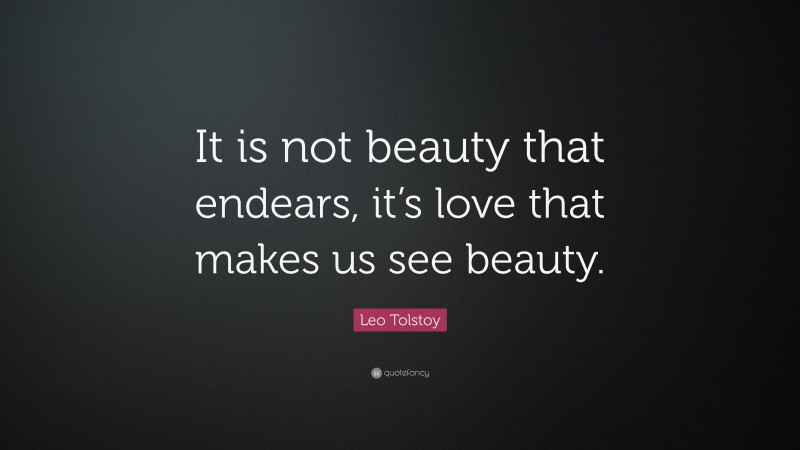 Leo Tolstoy Quote: “It is not beauty that endears, it’s love that makes us see beauty.”