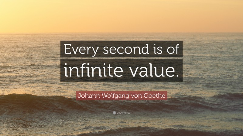 Johann Wolfgang von Goethe Quote: “Every second is of infinite value.”