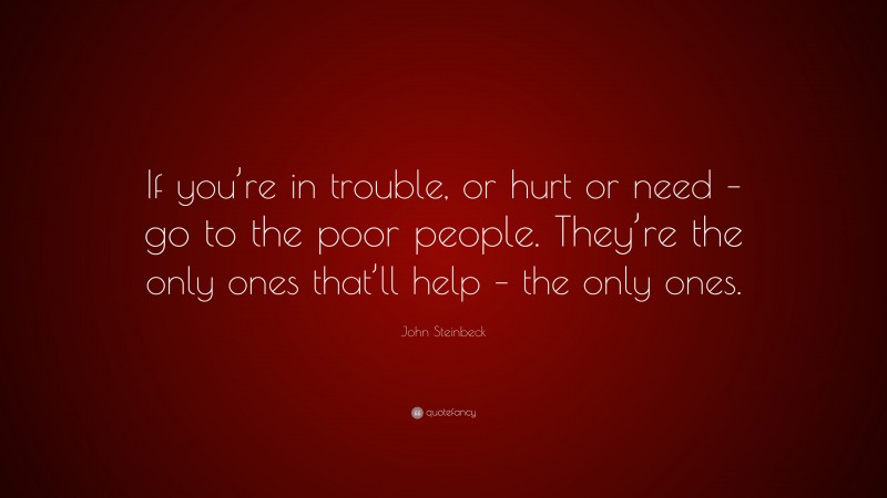 John Steinbeck Quote: “If you’re in trouble, or hurt or need – go to the poor people. They’re the only ones that’ll help – the only ones.”
