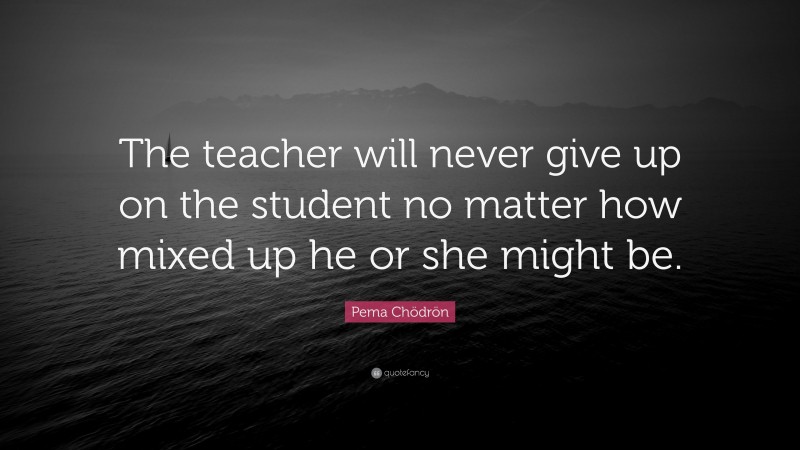 Pema Chödrön Quote: “The teacher will never give up on the student no ...