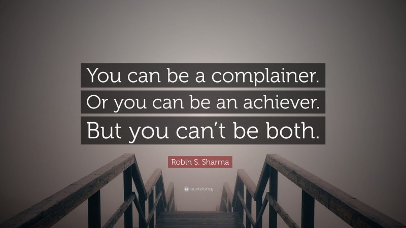 Robin S. Sharma Quote: “You can be a complainer. Or you can be an achiever. But you can’t be both.”
