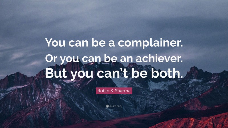 Robin S. Sharma Quote: “You can be a complainer. Or you can be an achiever. But you can’t be both.”