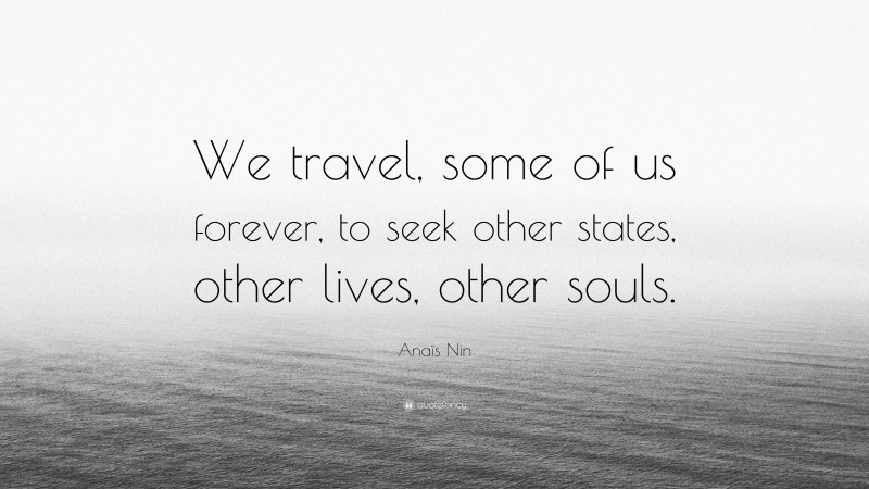 Anaïs Nin Quote: “We travel, some of us forever, to seek other states, other lives, other souls.”