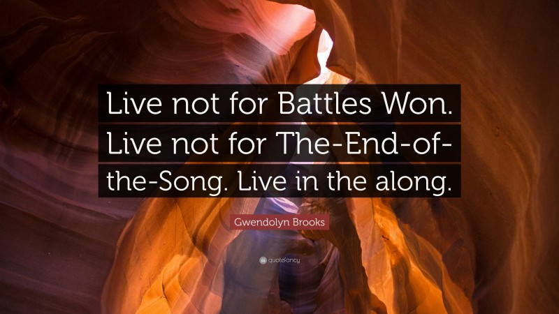 Gwendolyn Brooks Quote: “Live not for Battles Won. Live not for The-End-of-the-Song. Live in the along.”