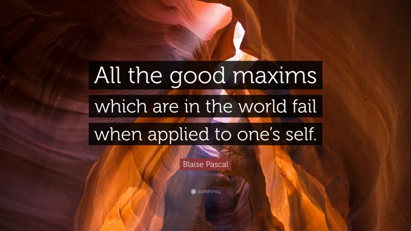 Blaise Pascal Quote: “All the good maxims which are in the world fail when applied to one’s self.”