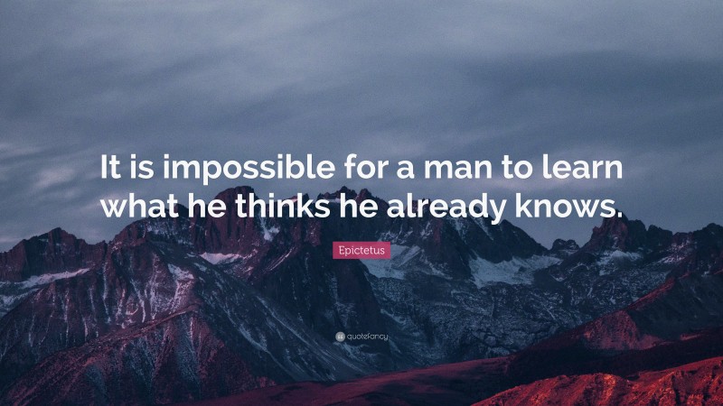 Epictetus Quote: “It is impossible for a man to learn what he thinks he ...