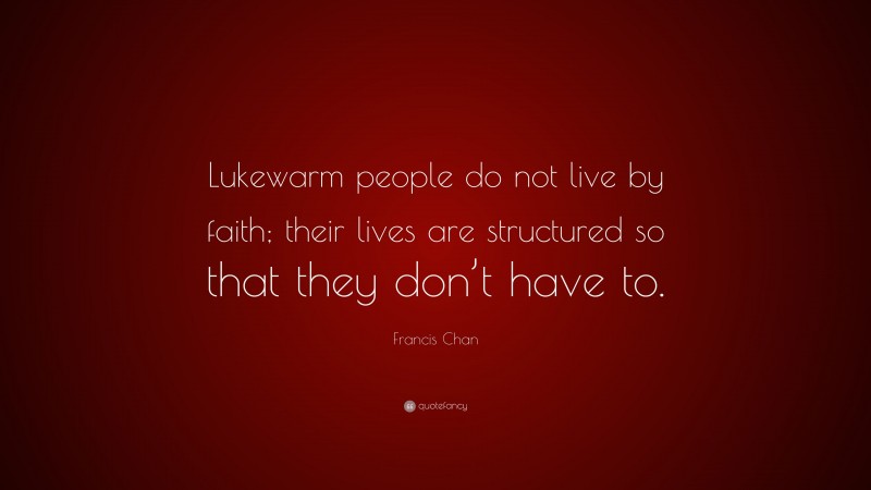 Francis Chan Quote: “Lukewarm people do not live by faith; their lives are structured so that they don’t have to.”