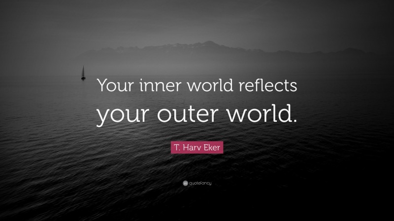 T. Harv Eker Quote: “Your inner world reflects your outer world.”