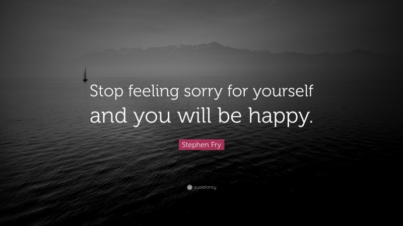 Stephen Fry Quote: “Stop feeling sorry for yourself and you will be happy.”