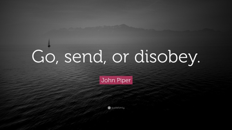John Piper Quote: “Go, send, or disobey.”